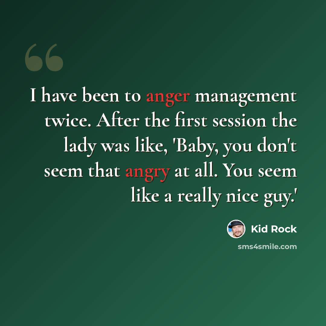 “I have been to anger management twice. After the first session the lady was like, 'Baby, you don't seem that angry at all. You seem like a really nice guy.'” quote by Kid Rock