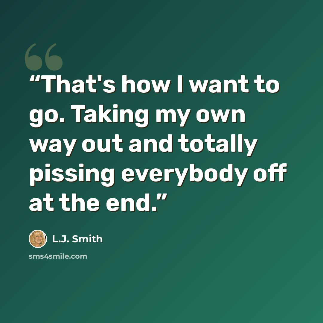 “That's how I want to go. Taking my own way out and totally pissing everybody off at the end.” quote by L.J. Smith