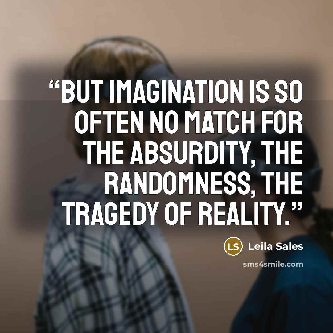 “But imagination is so often no match for the absurdity, the randomness, the tragedy of reality.” quote by Leila Sales