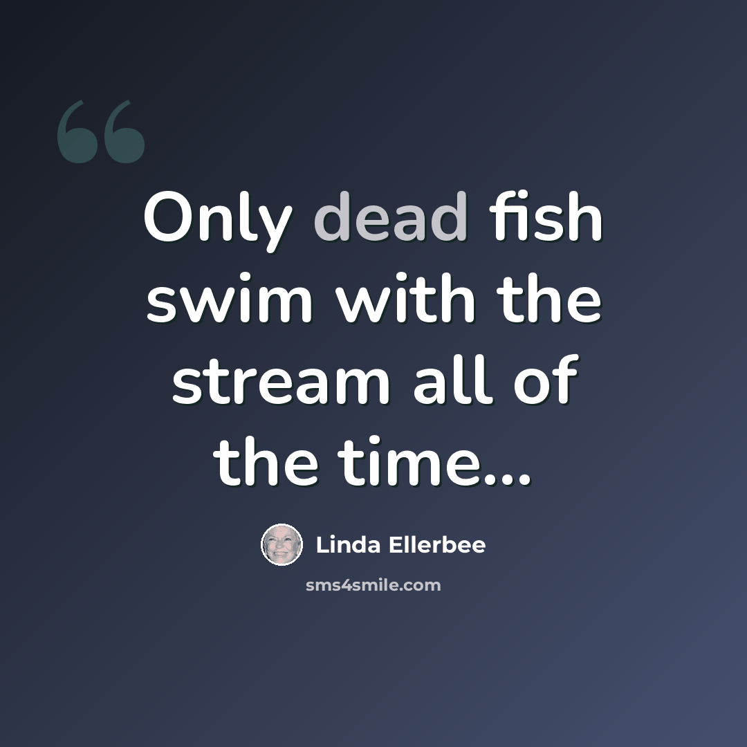 “Only dead fish swim with the stream all of the time…” quote by Linda Ellerbee