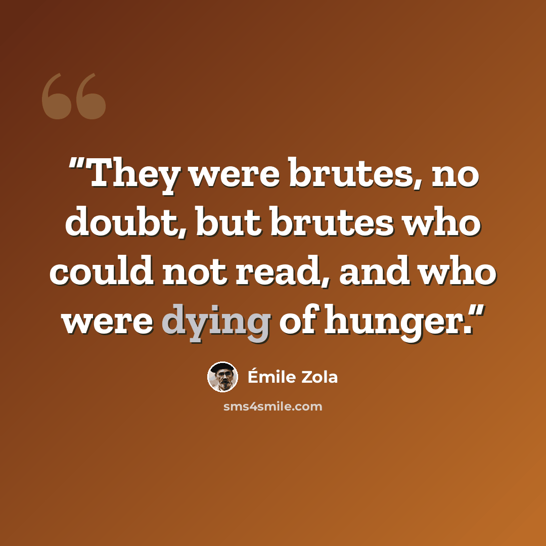 “They were brutes, no doubt, but brutes who could not read, and who were dying of hunger.” quote by Émile Zola