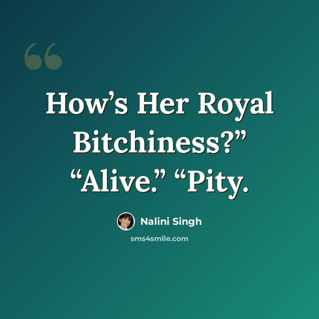 “How’s Her Royal Bitchiness?” “Alive.” “Pity.” quote by Nalini Singh