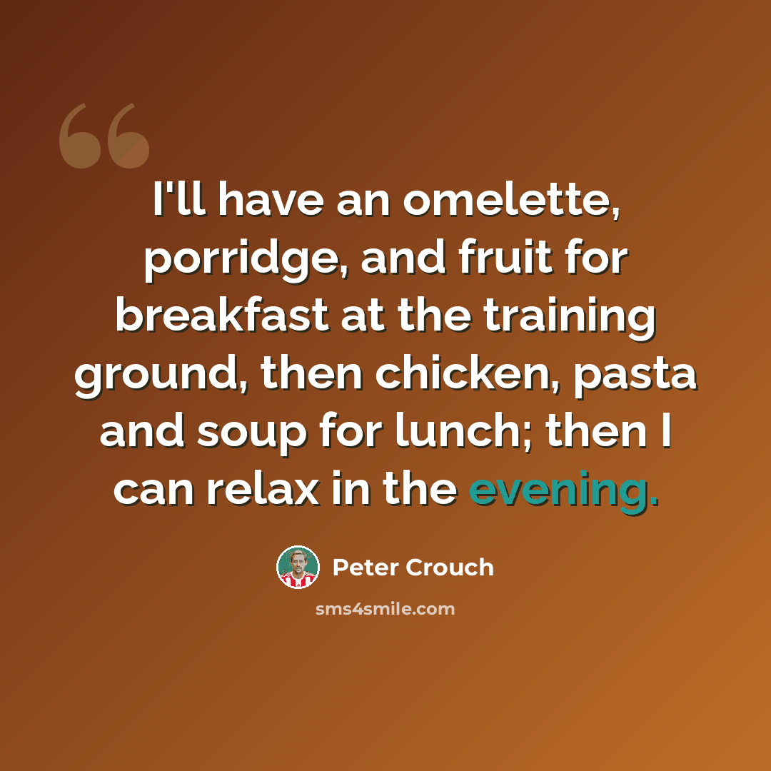 “I'll have an omelette, porridge, and fruit for breakfast at the training ground, then chicken, pasta and soup for lunch; then I can relax in the evening.” quote by Peter Crouch