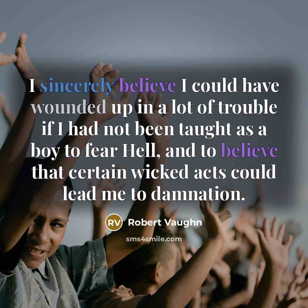 “I sincerely believe I could have wounded up in a lot of trouble if I had not been taught as a boy to fear Hell, and to believe that certain wicked acts could lead me to damnation.” quote by Robert Vaughn
