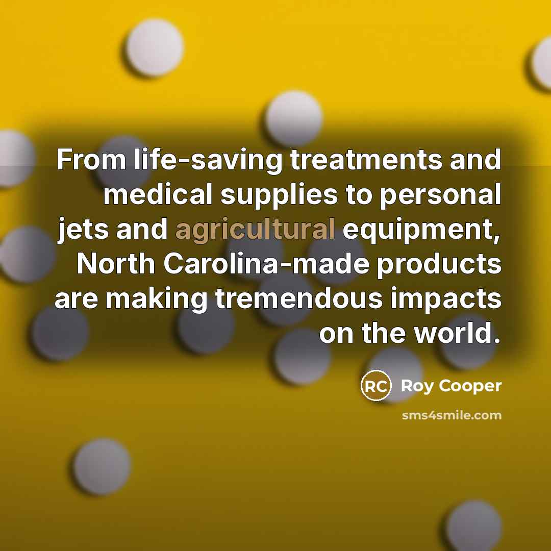 “From life-saving treatments and medical supplies to personal jets and agricultural equipment, North Carolina-made products are making tremendous impacts on the world.” quote by Roy Cooper