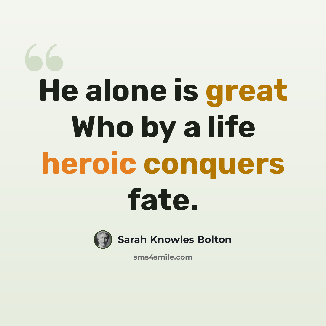 “He alone is great Who by a life heroic conquers fate.” quote by Sarah Knowles Bolton