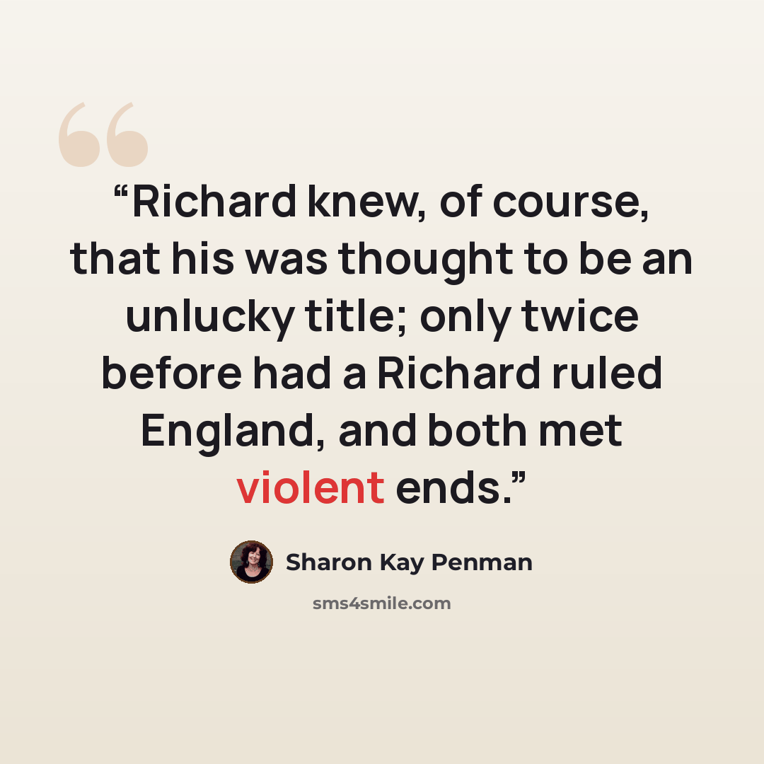 “Richard knew, of course, that his was thought to be an unlucky title; only twice before had a Richard ruled England, and both met violent ends.” quote by Sharon Kay Penman