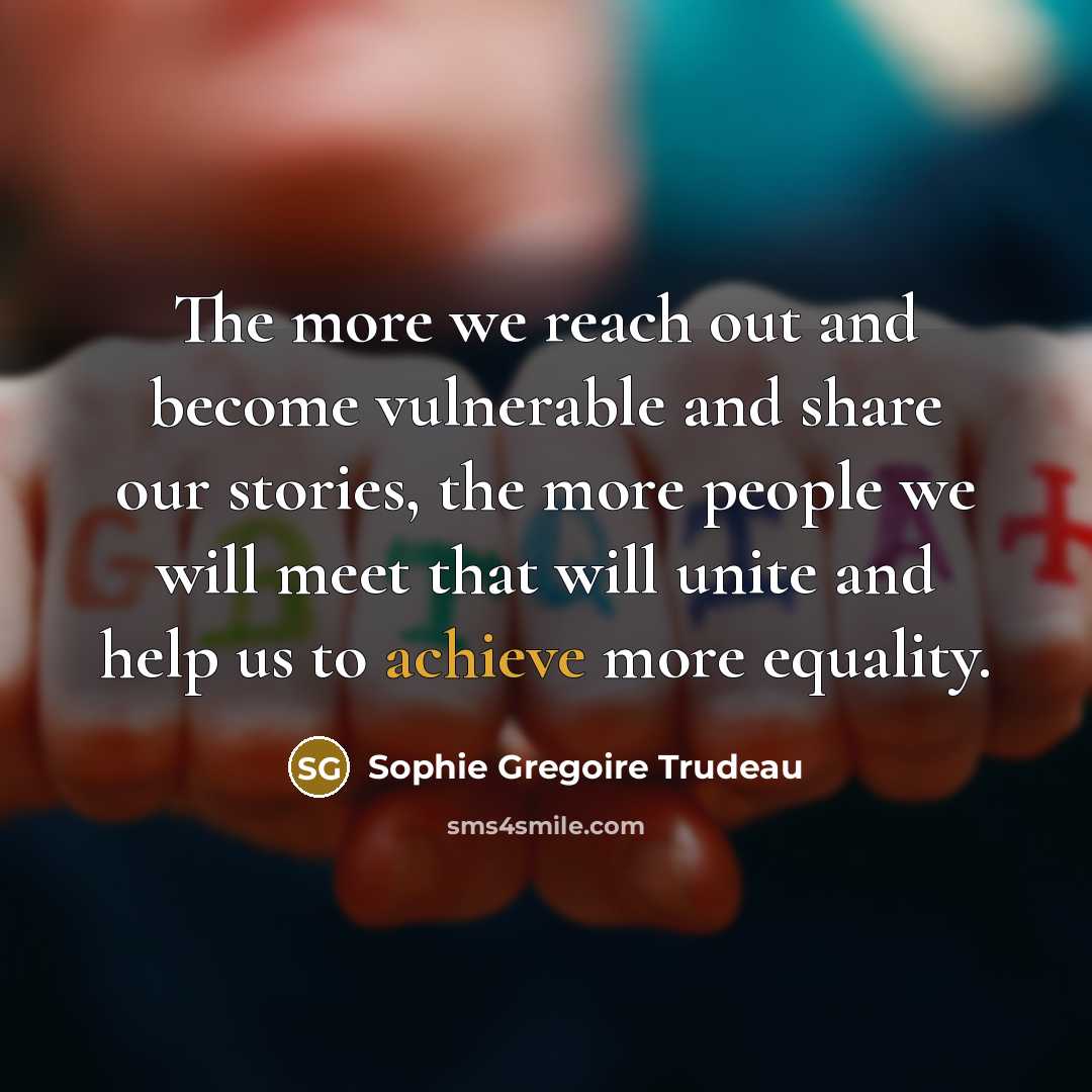“The more we reach out and become vulnerable and share our stories, the more people we will meet that will unite and help us to achieve more equality.” quote by Sophie Gregoire Trudeau
