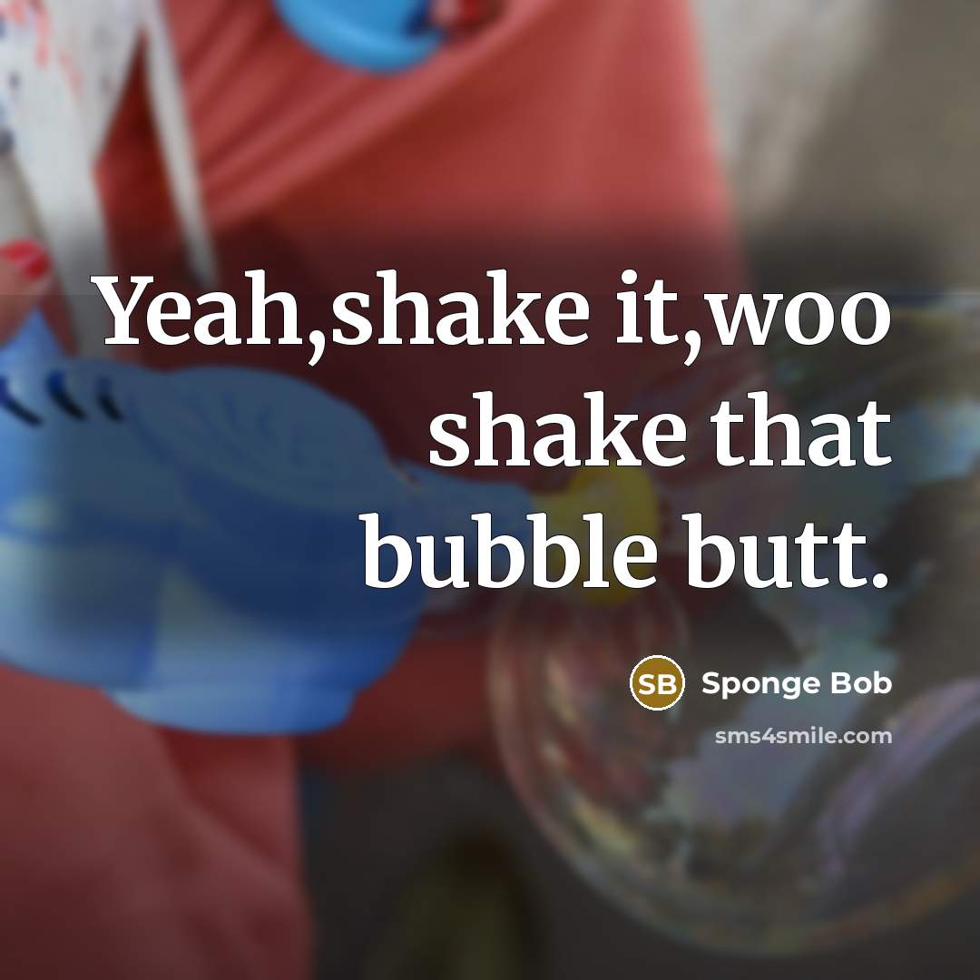 “Yeah,shake it,woo shake that bubble butt.” quote by Sponge Bob