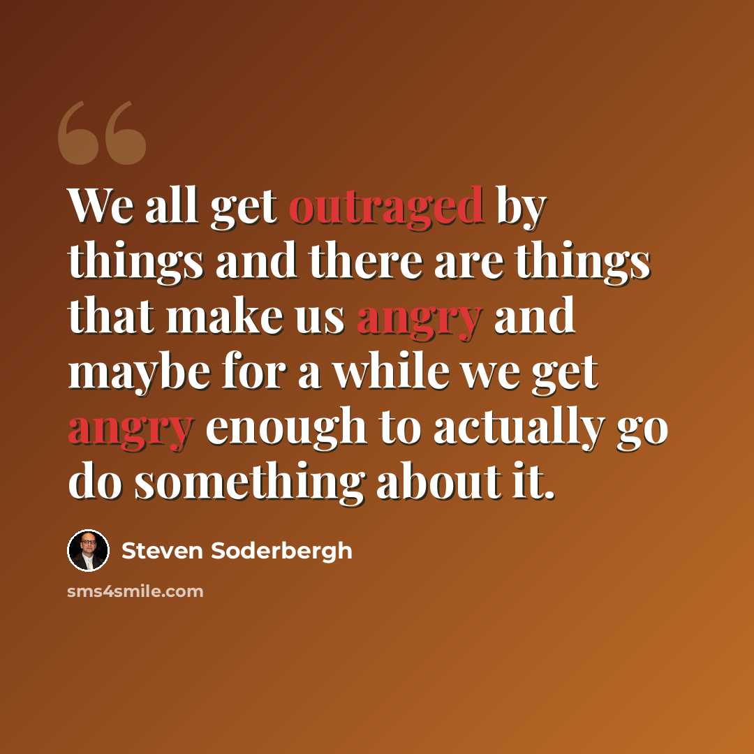 “We all get outraged by things and there are things that make us angry and maybe for a while we get angry enough to actually go do something about it.” quote by Steven Soderbergh