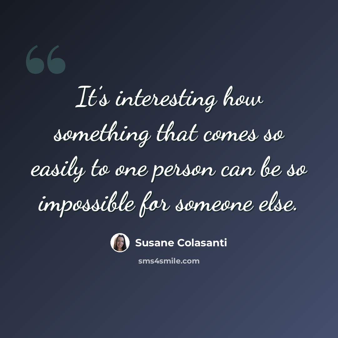 “It’s interesting how something that comes so easily to one person can be so impossible for someone else.” quote by Susane Colasanti