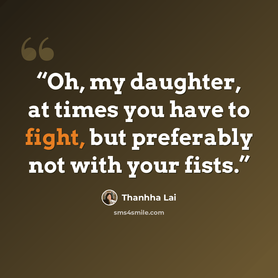 “Oh, my daughter, at times you have to fight, but preferably not with your fists.” quote by Thanhha Lai