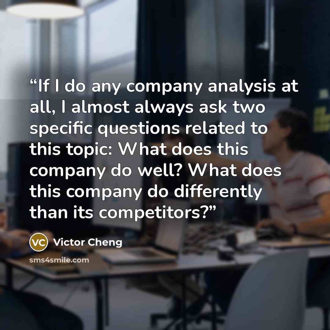 “If I do any company analysis at all, I almost always ask two specific questions related to this topic: What does this company do well? What does this company do differently than its competitors?” quote by Victor Cheng