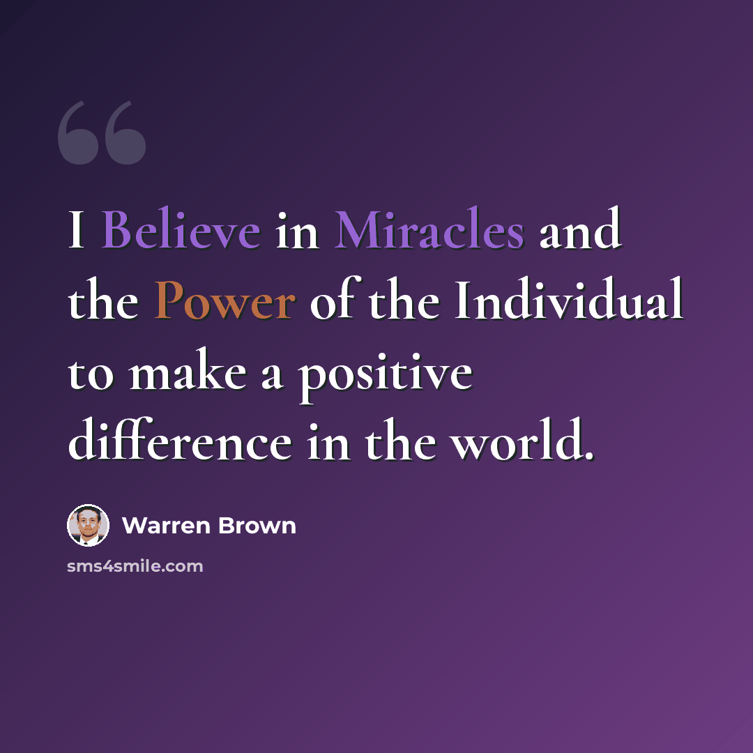 “I Believe in Miracles and the Power of the Individual to make a positive difference in the world.” quote by Warren Brown