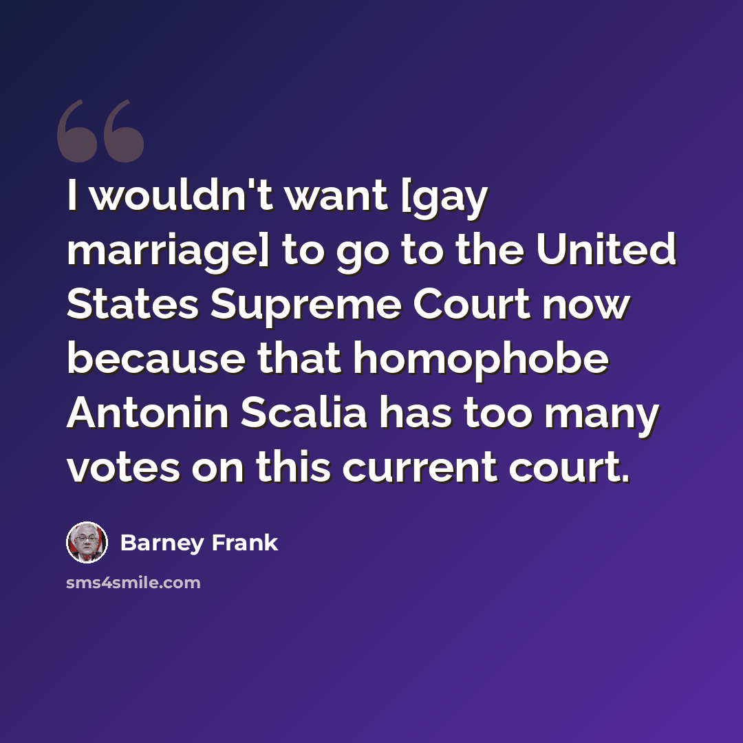 “I wouldn't want [gay marriage] to go to the United States Supreme Court now because that homophobe Antonin Scalia has too many votes on this current court.” quote by Barney Frank