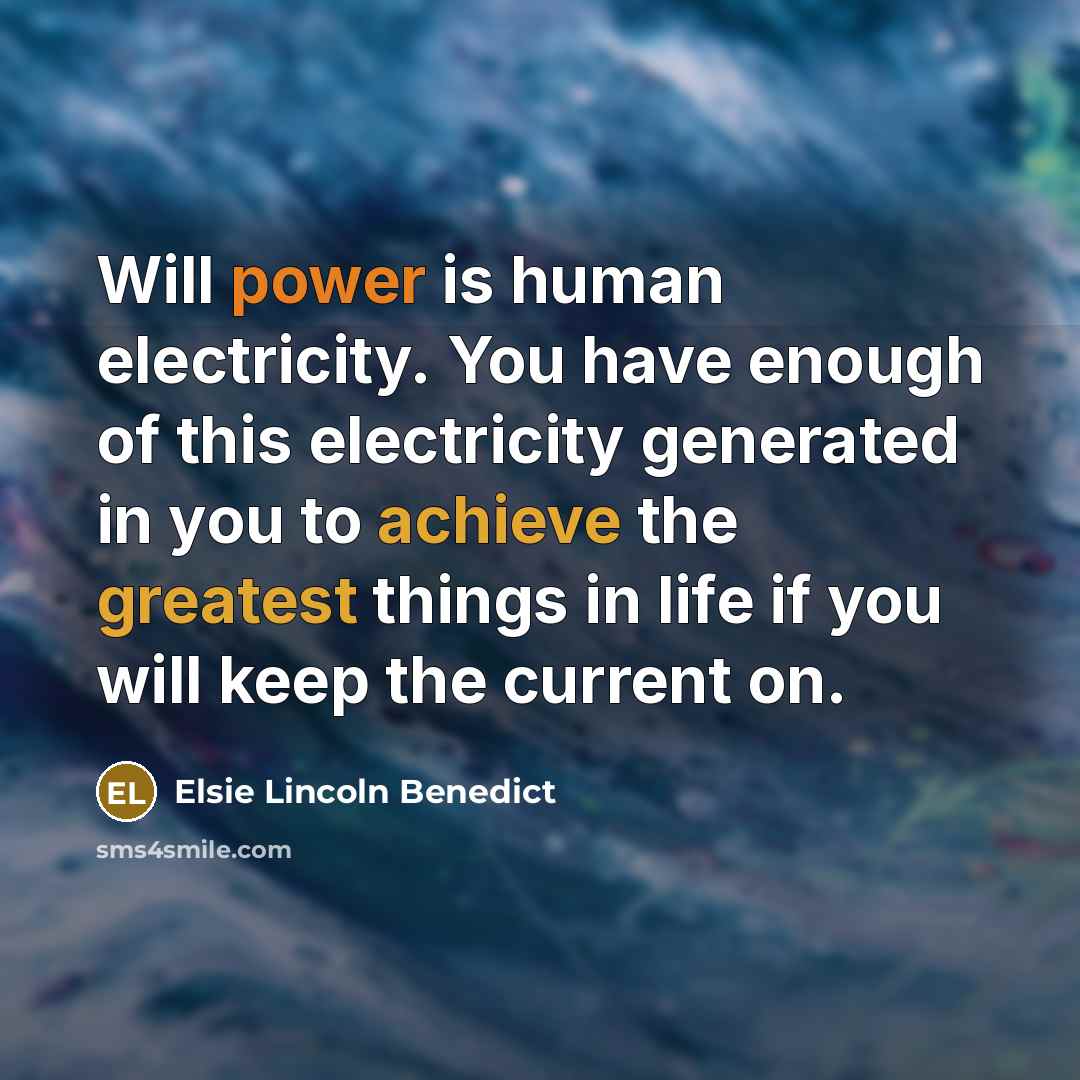 “Will power is human electricity. You have enough of this electricity generated in you to achieve the greatest things in life if you will keep the current on.” quote by Elsie Lincoln Benedict