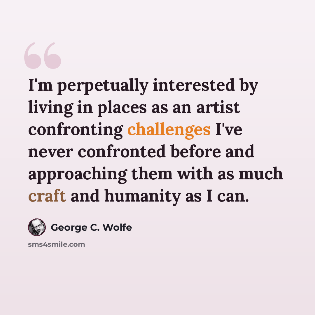 “I'm perpetually interested by living in places as an artist confronting challenges I've never confronted before and approaching them with as much craft and humanity as I can.” quote by George C. Wolfe