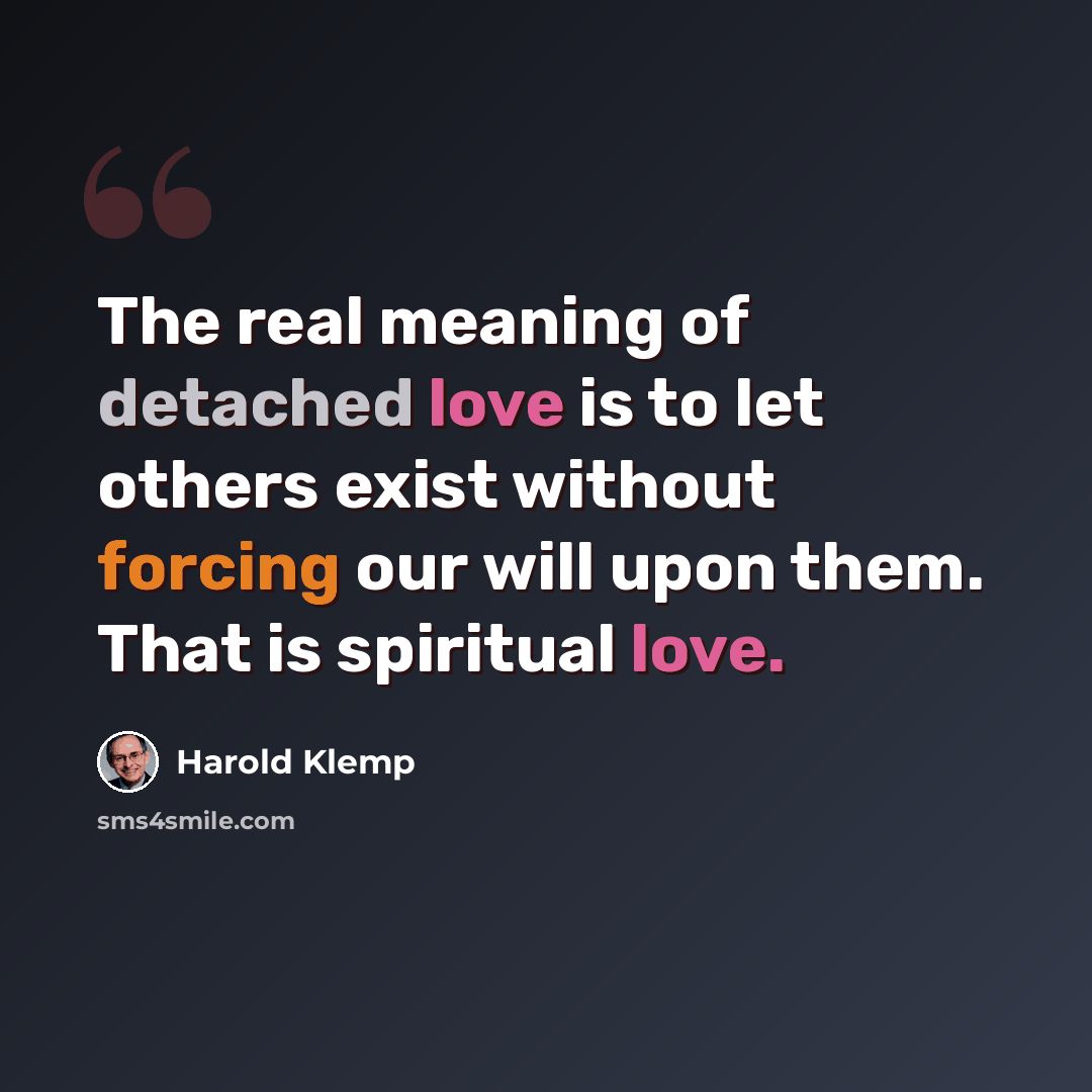 “The real meaning of detached love is to let others exist without forcing our will upon them. That is spiritual love.” quote by Harold Klemp