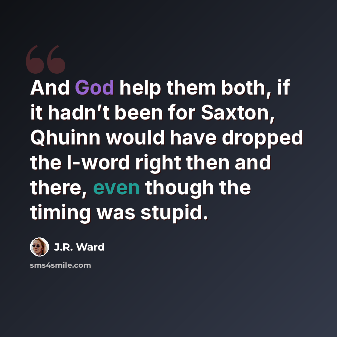 “And God help them both, if it hadn’t been for Saxton, Qhuinn would have dropped the l-word right then and there, even though the timing was stupid.” quote by J.R. Ward