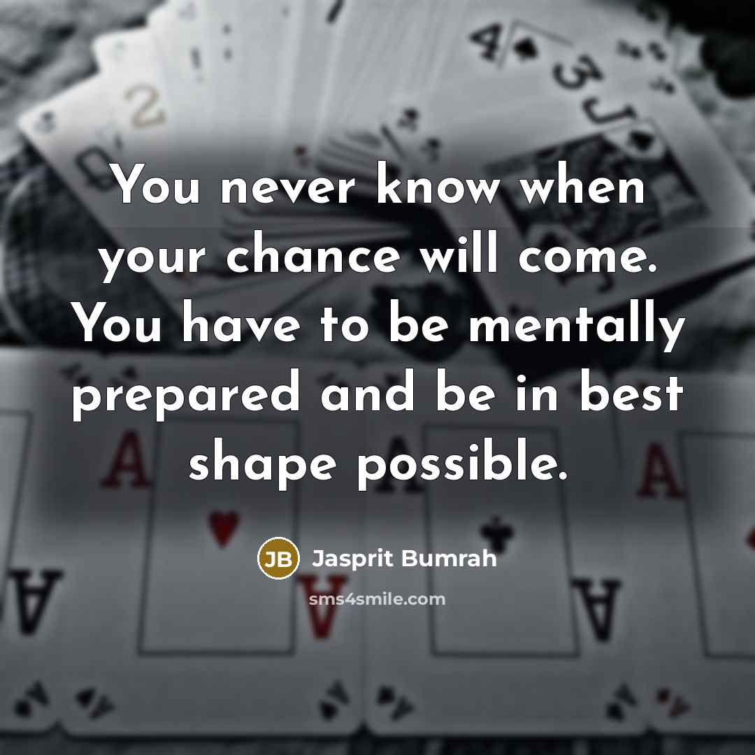 “You never know when your chance will come. You have to be mentally prepared and be in best shape possible.” quote by Jasprit Bumrah