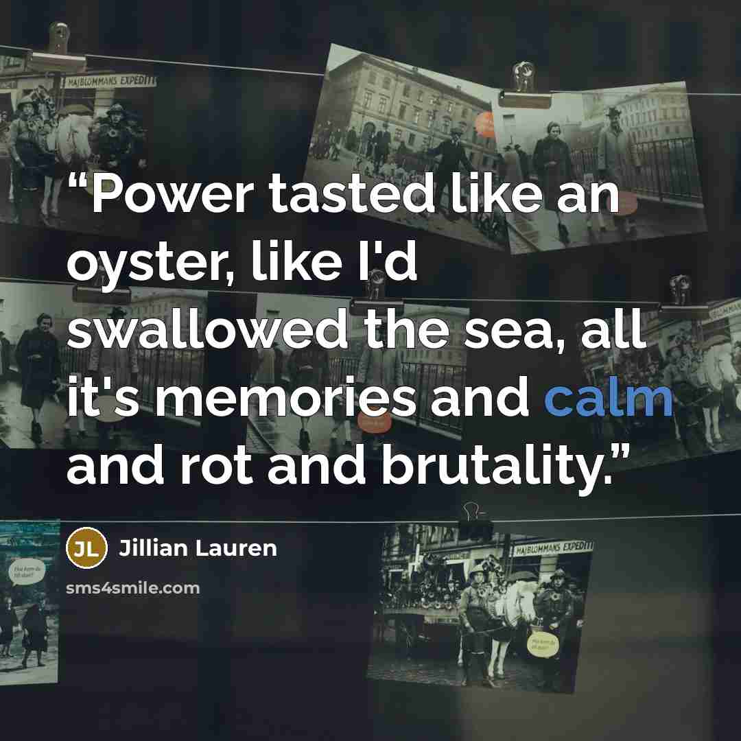“Power tasted like an oyster, like I'd swallowed the sea, all it's memories and calm and rot and brutality.” quote by Jillian Lauren