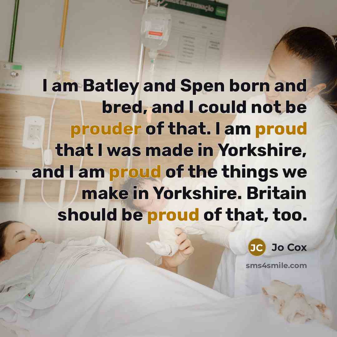 “I am Batley and Spen born and bred, and I could not be prouder of that. I am proud that I was made in Yorkshire, and I am proud of the things we make in Yorkshire. Britain should be proud of that, too.” quote by Jo Cox