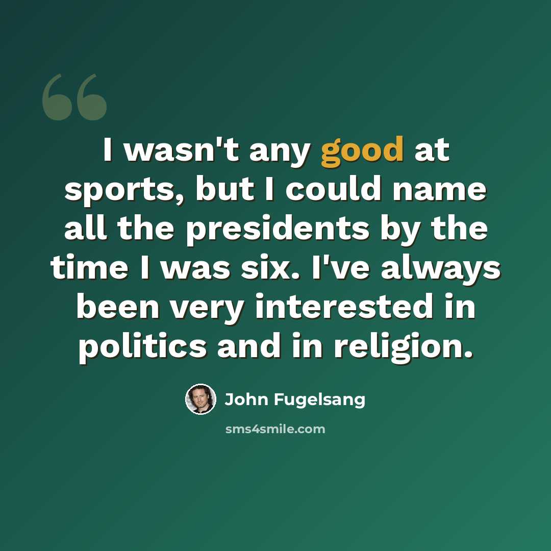 “I wasn't any good at sports, but I could name all the presidents by the time I was six. I've always been very interested in politics and in religion.” quote by John Fugelsang