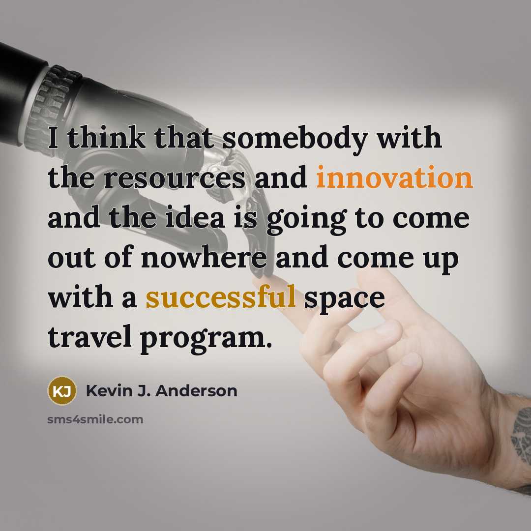“I think that somebody with the resources and innovation and the idea is going to come out of nowhere and come up with a successful space travel program.” quote by Kevin J. Anderson