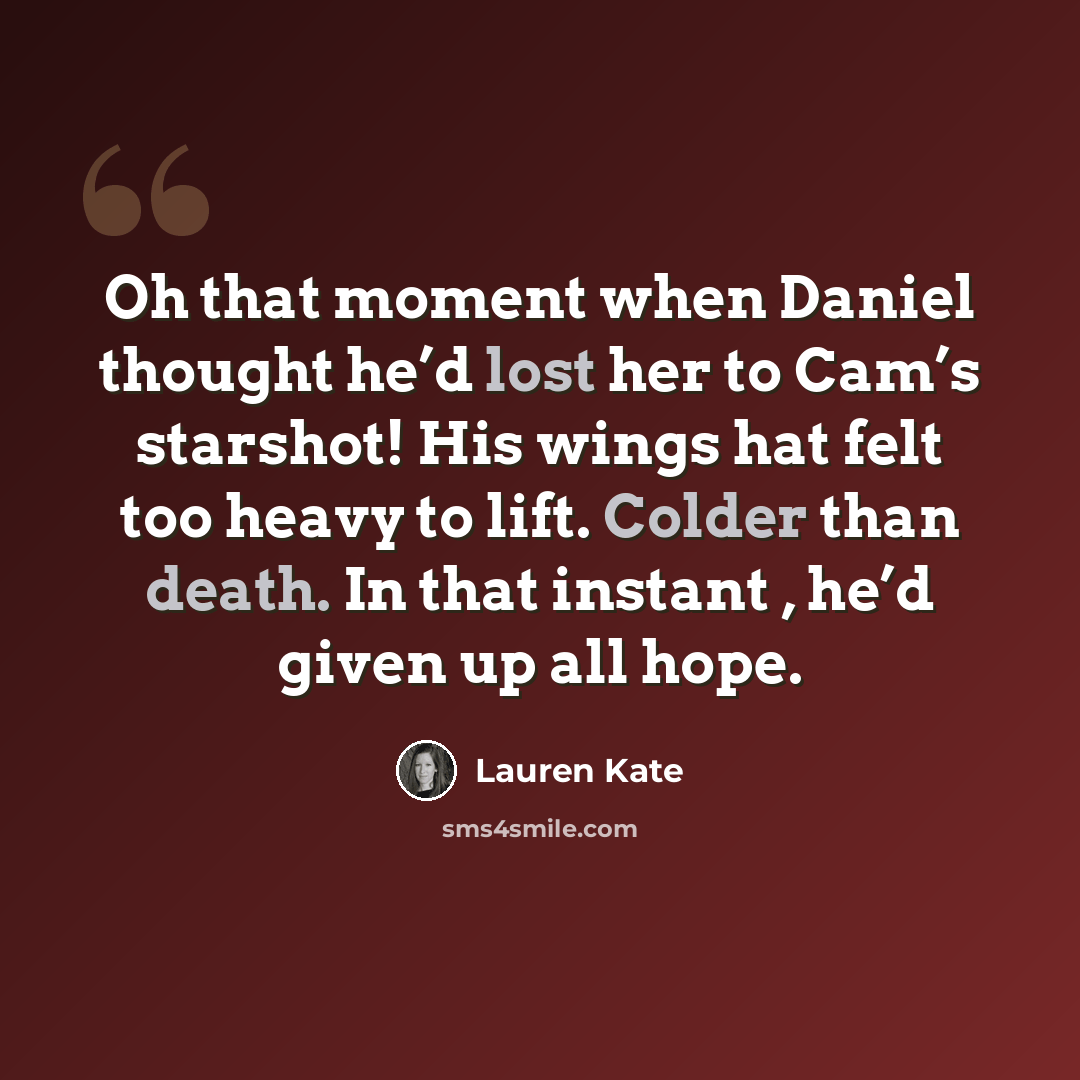 “Oh that moment when Daniel thought he’d lost her to Cam’s starshot! His wings hat felt too heavy to lift. Colder than death. In that instant , he’d given up all hope.” quote by Lauren Kate