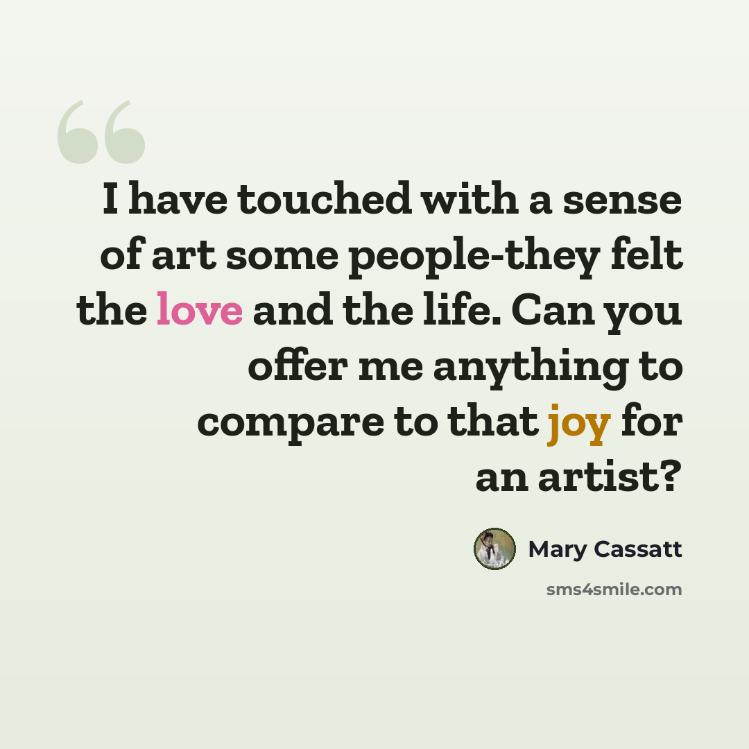 “I have touched with a sense of art some people-they felt the love and the life. Can you offer me anything to compare to that joy for an artist?” quote by Mary Cassatt