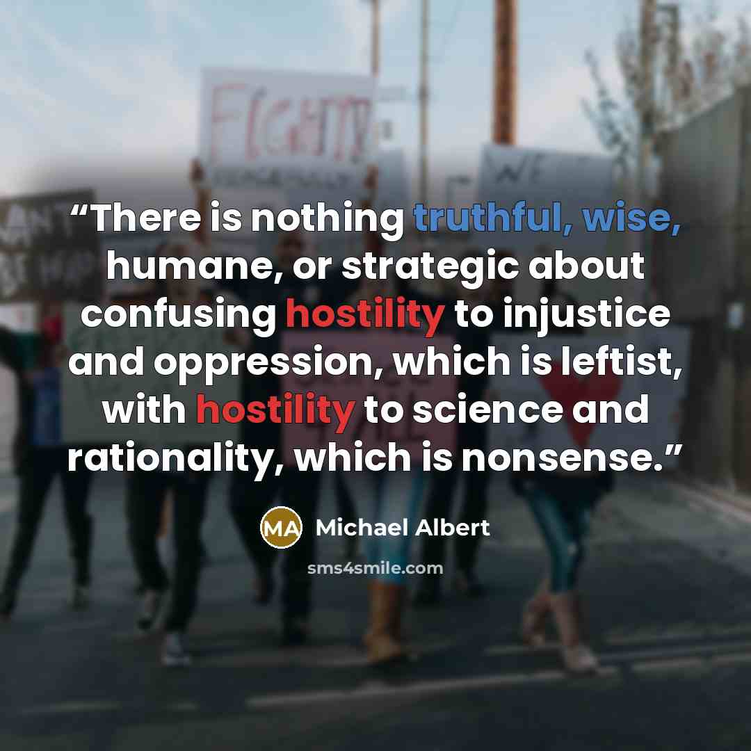 “There is nothing truthful, wise, humane, or strategic about confusing hostility to injustice and oppression, which is leftist, with hostility to science and rationality, which is nonsense.” quote by Michael Albert