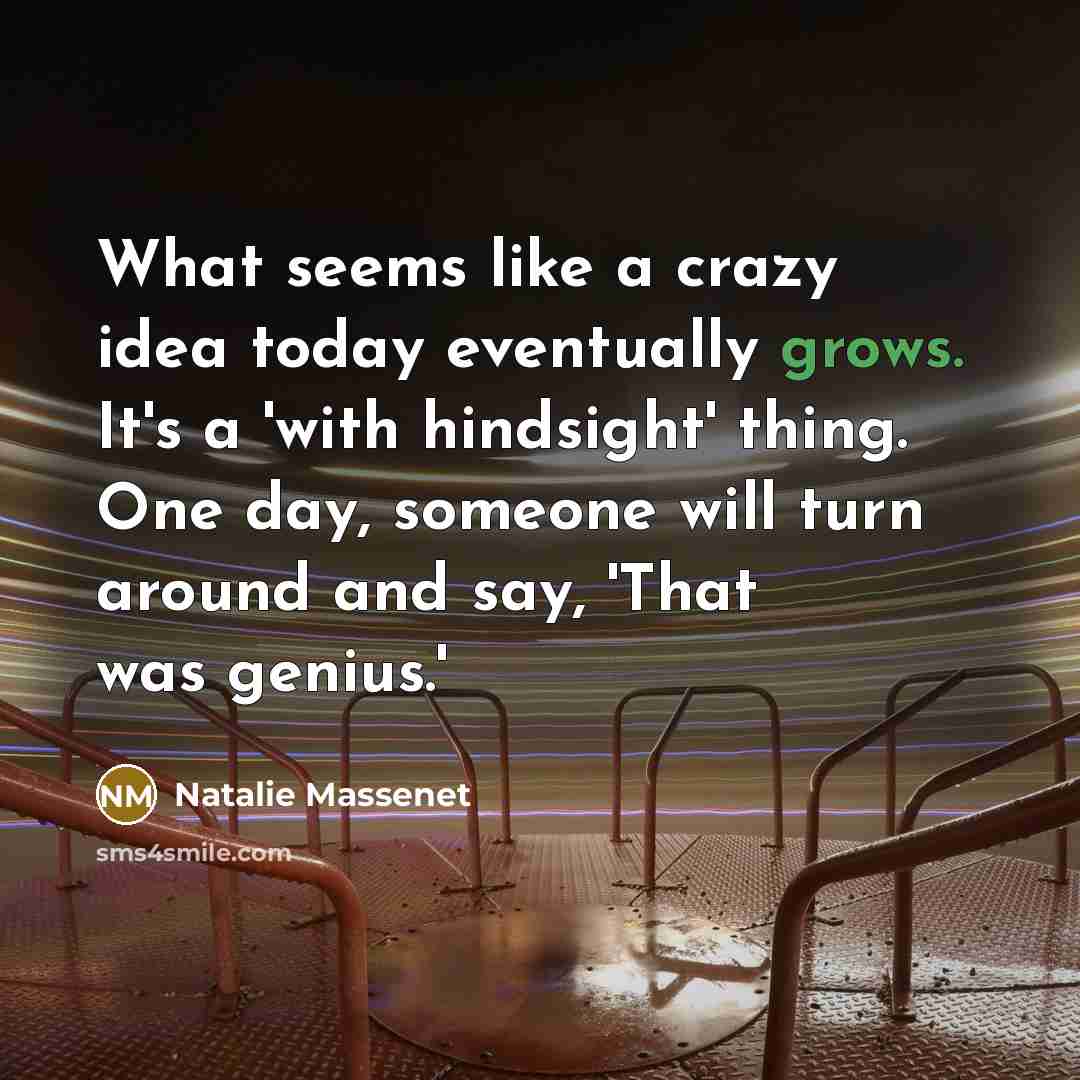 “What seems like a crazy idea today eventually grows. It's a 'with hindsight' thing. One day, someone will turn around and say, 'That was genius.'” quote by Natalie Massenet