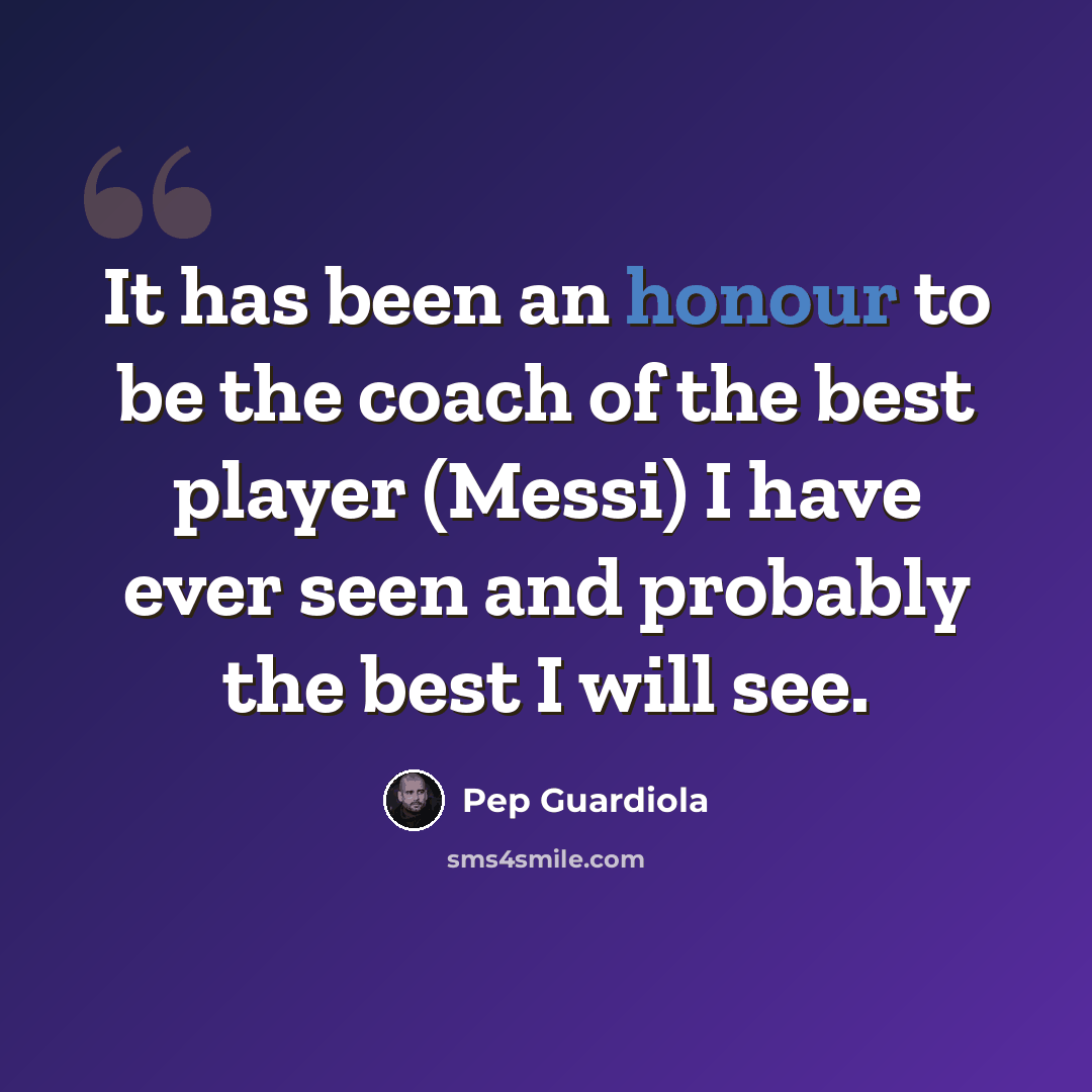 “It has been an honour to be the coach of the best player (Messi) I have ever seen and probably the best I will see.” quote by Pep Guardiola