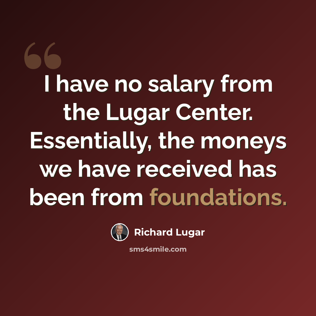 “I have no salary from the Lugar Center. Essentially, the moneys we have received has been from foundations.” quote by Richard Lugar