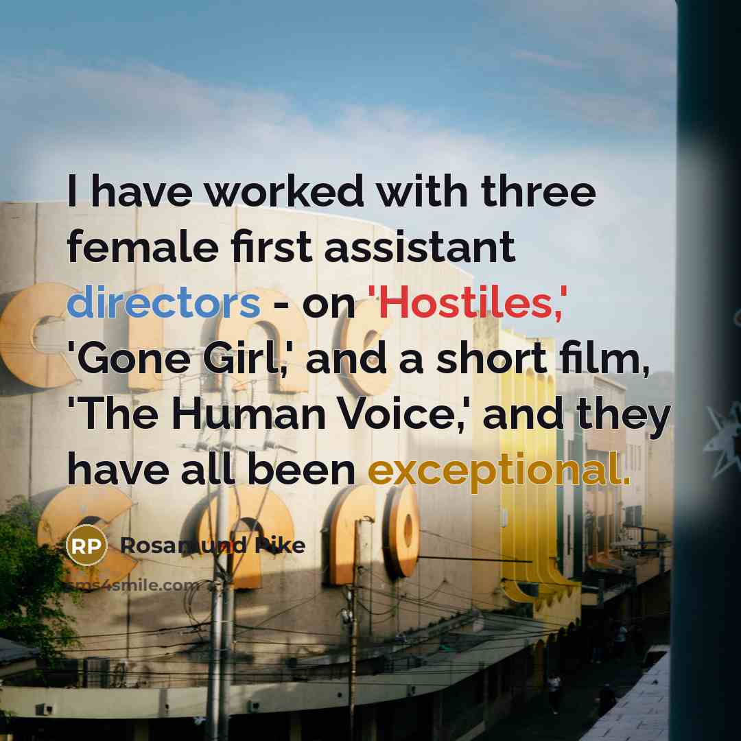 “I have worked with three female first assistant directors - on 'Hostiles,' 'Gone Girl,' and a short film, 'The Human Voice,' and they have all been exceptional.” quote by Rosamund Pike