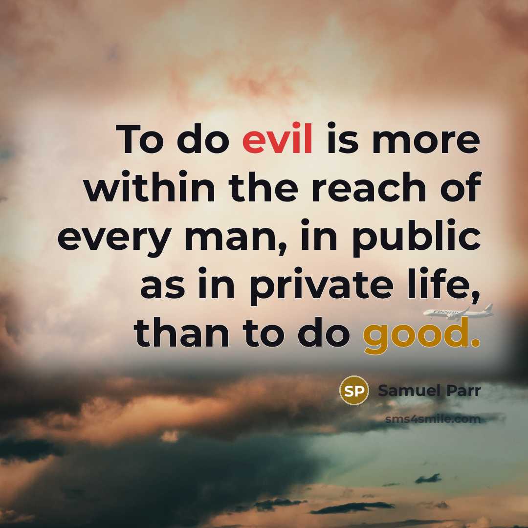 “To do evil is more within the reach of every man, in public as in private life, than to do good.” quote by Samuel Parr