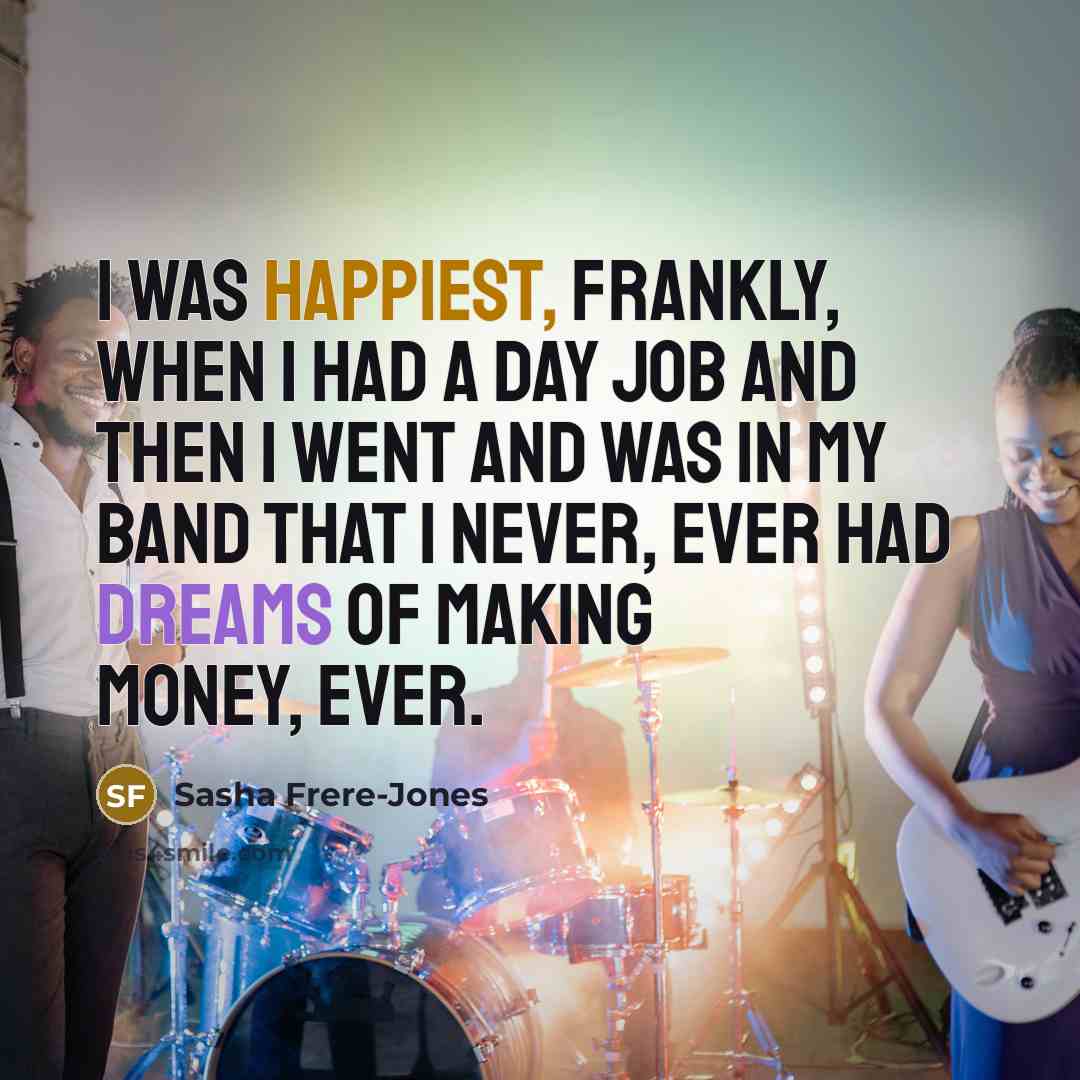 “I was happiest, frankly, when I had a day job and then I went and was in my band that I never, ever had dreams of making money, ever.” quote by Sasha Frere-Jones