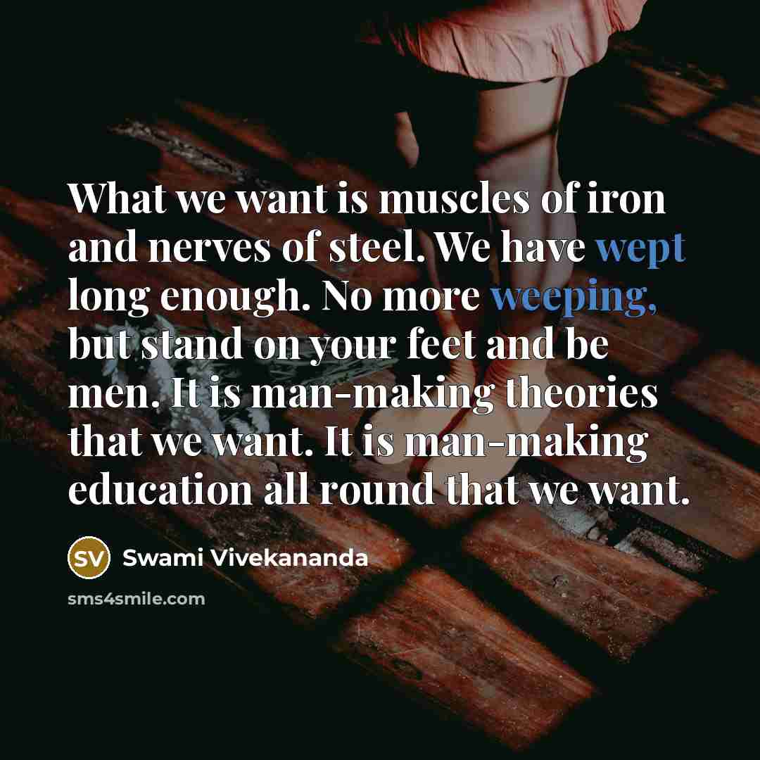 “What we want is muscles of iron and nerves of steel. We have wept long enough. No more weeping, but stand on your feet and be men. It is man-making theories that we want. It is man-making education all round that we want.” quote by Swami Vivekananda