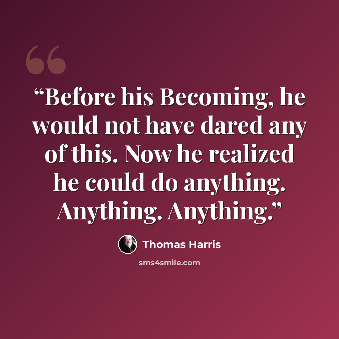 “Before his Becoming, he would not have dared any of this. Now he realized he could do anything. Anything. Anything.” quote by Thomas Harris