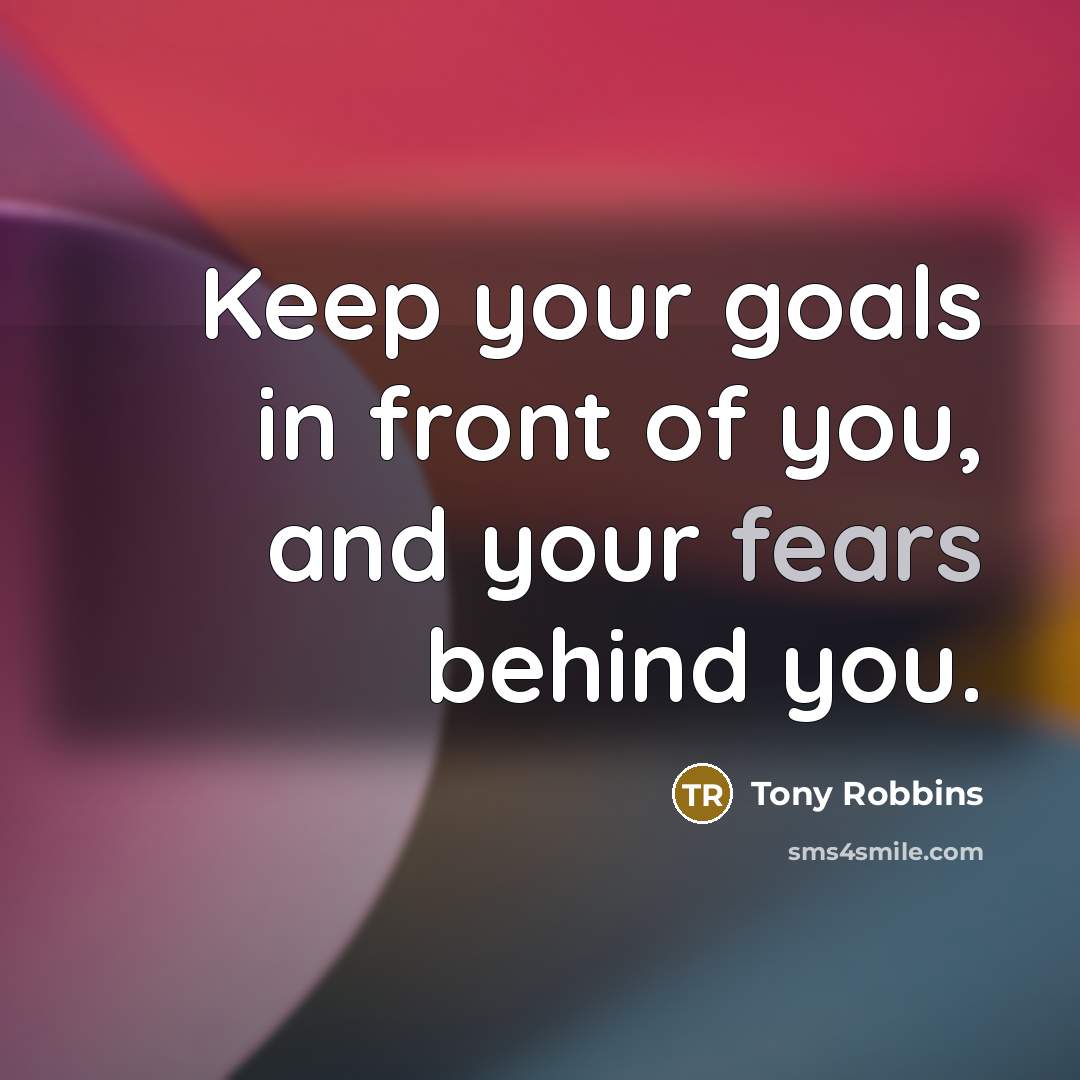 “Keep your goals in front of you, and your fears behind you.” quote by Tony Robbins