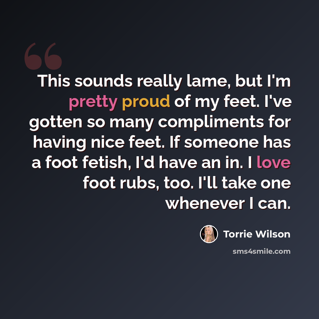“This sounds really lame, but I'm pretty proud of my feet. I've gotten so many compliments for having nice feet. If someone has a foot fetish, I'd have an in. I love foot rubs, too. I'll take one whenever I can.” quote by Torrie Wilson