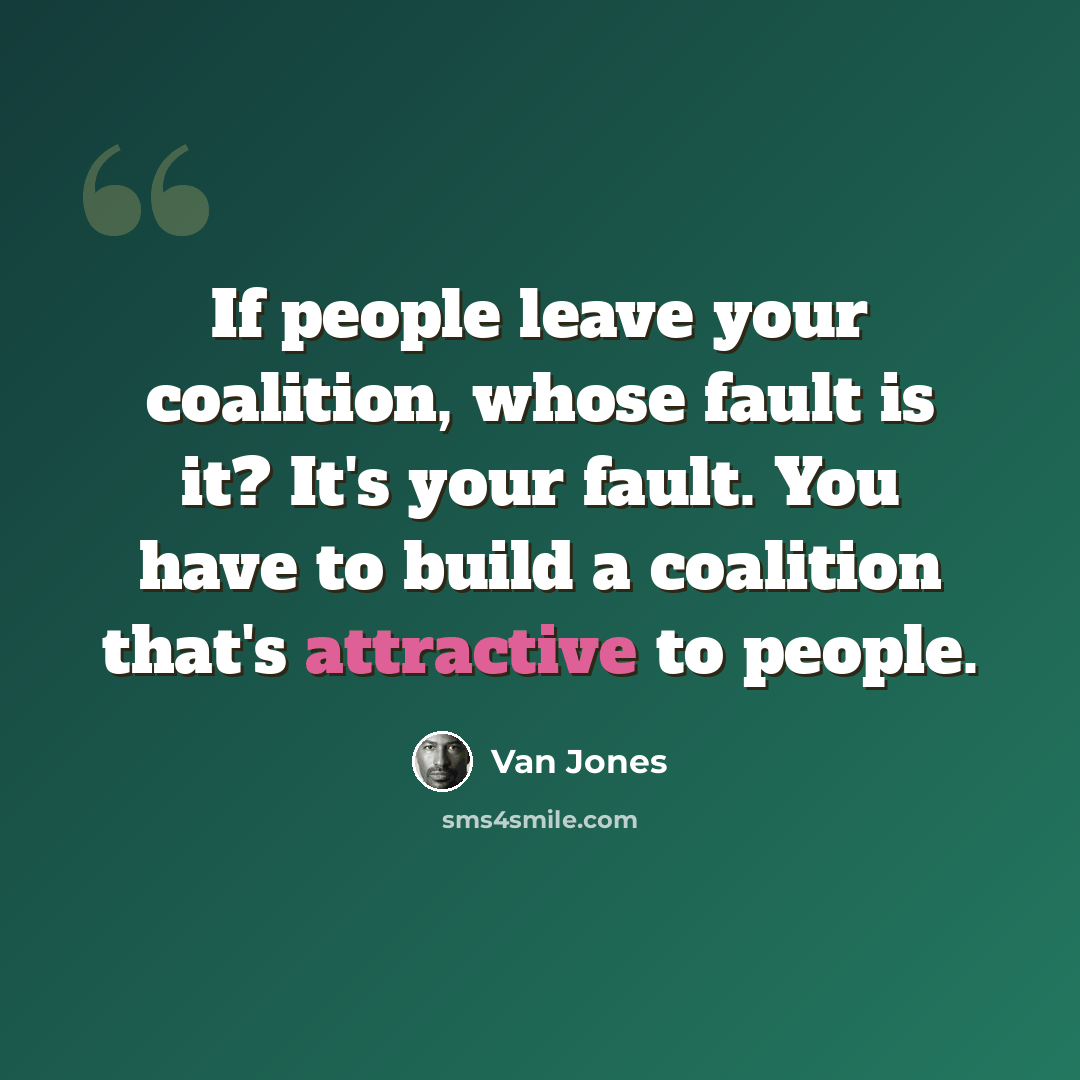 “If people leave your coalition, whose fault is it? It's your fault. You have to build a coalition that's attractive to people.” quote by Van Jones