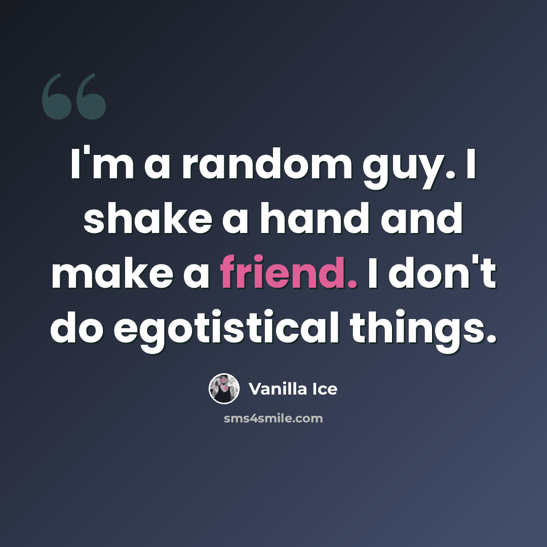 “I'm a random guy. I shake a hand and make a friend. I don't do egotistical things.” quote by Vanilla Ice