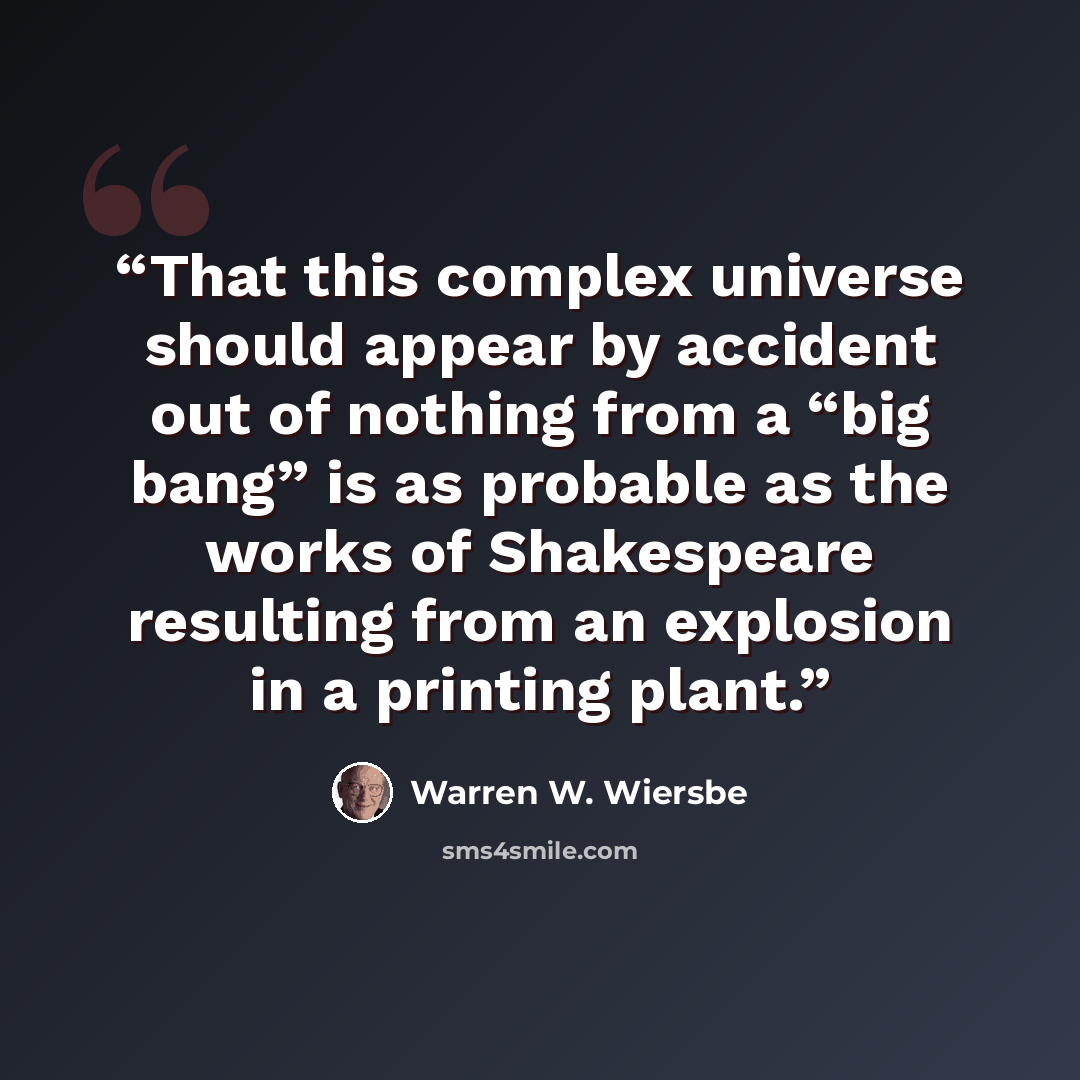 “That this complex universe should appear by accident out of nothing from a “big bang” is as probable as the works of Shakespeare resulting from an explosion in a printing plant.” quote by Warren W. Wiersbe