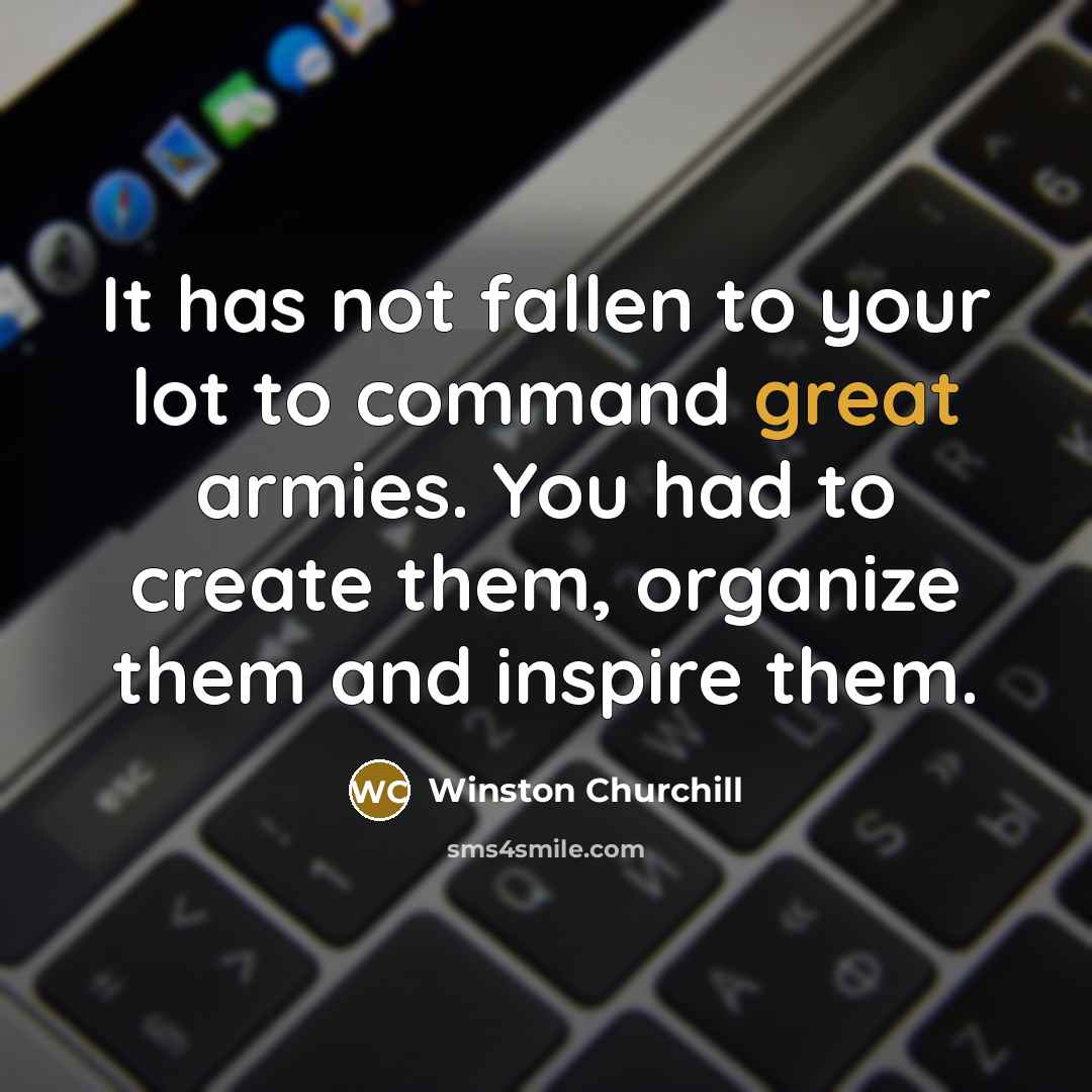 “It has not fallen to your lot to command great armies. You had to create them, organize them and inspire them.” quote by Winston Churchill