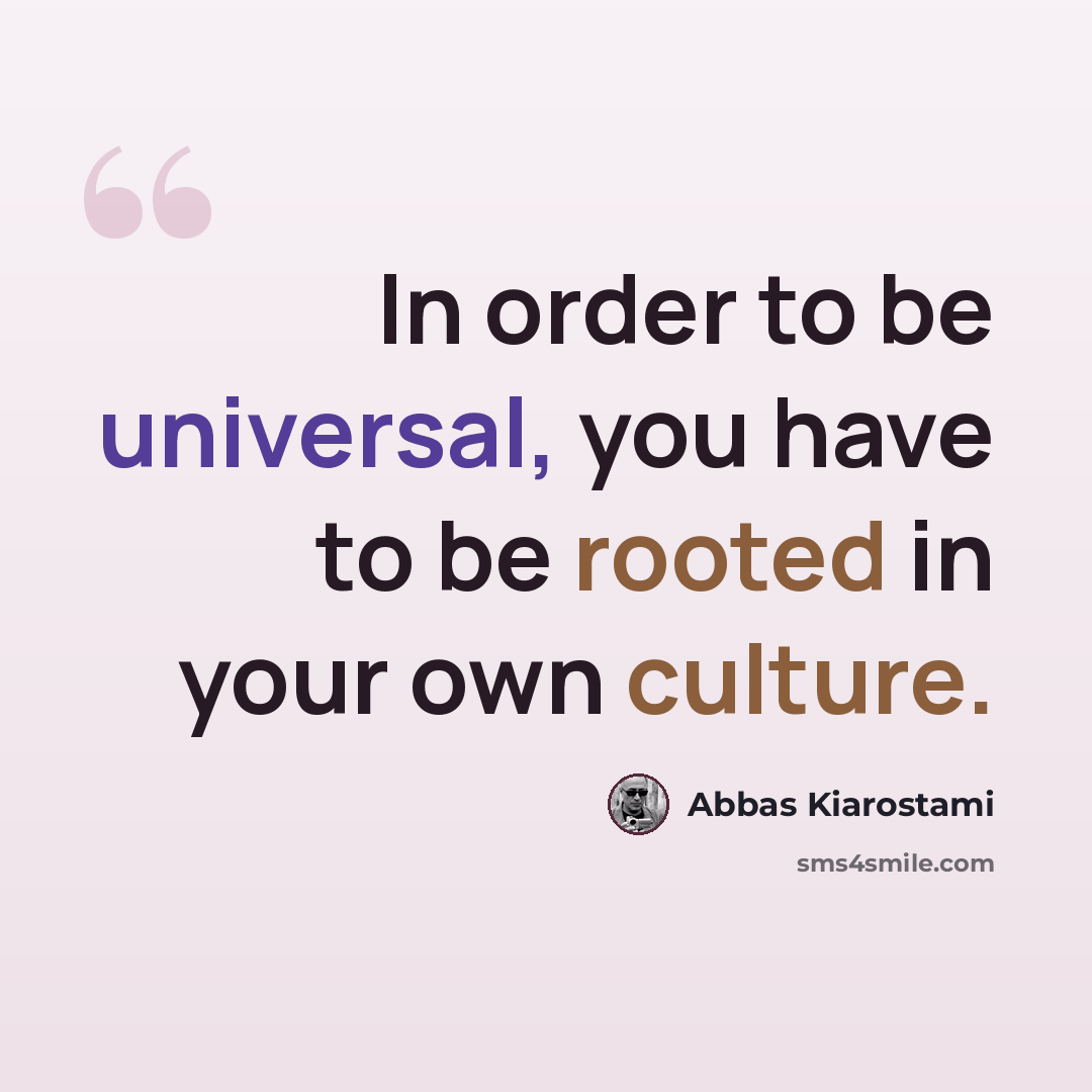 “In order to be universal, you have to be rooted in your own culture.” quote by Abbas Kiarostami