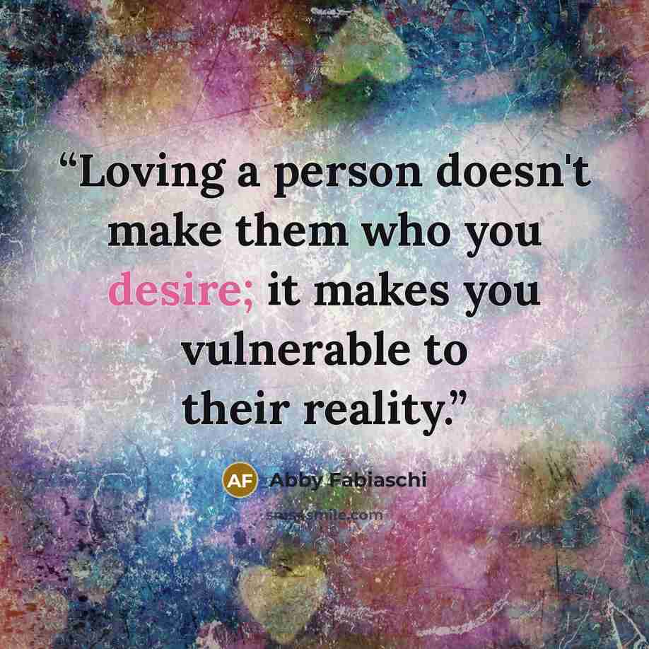 “Loving a person doesn't make them who you desire; it makes you vulnerable to their reality.” quote by Abby Fabiaschi