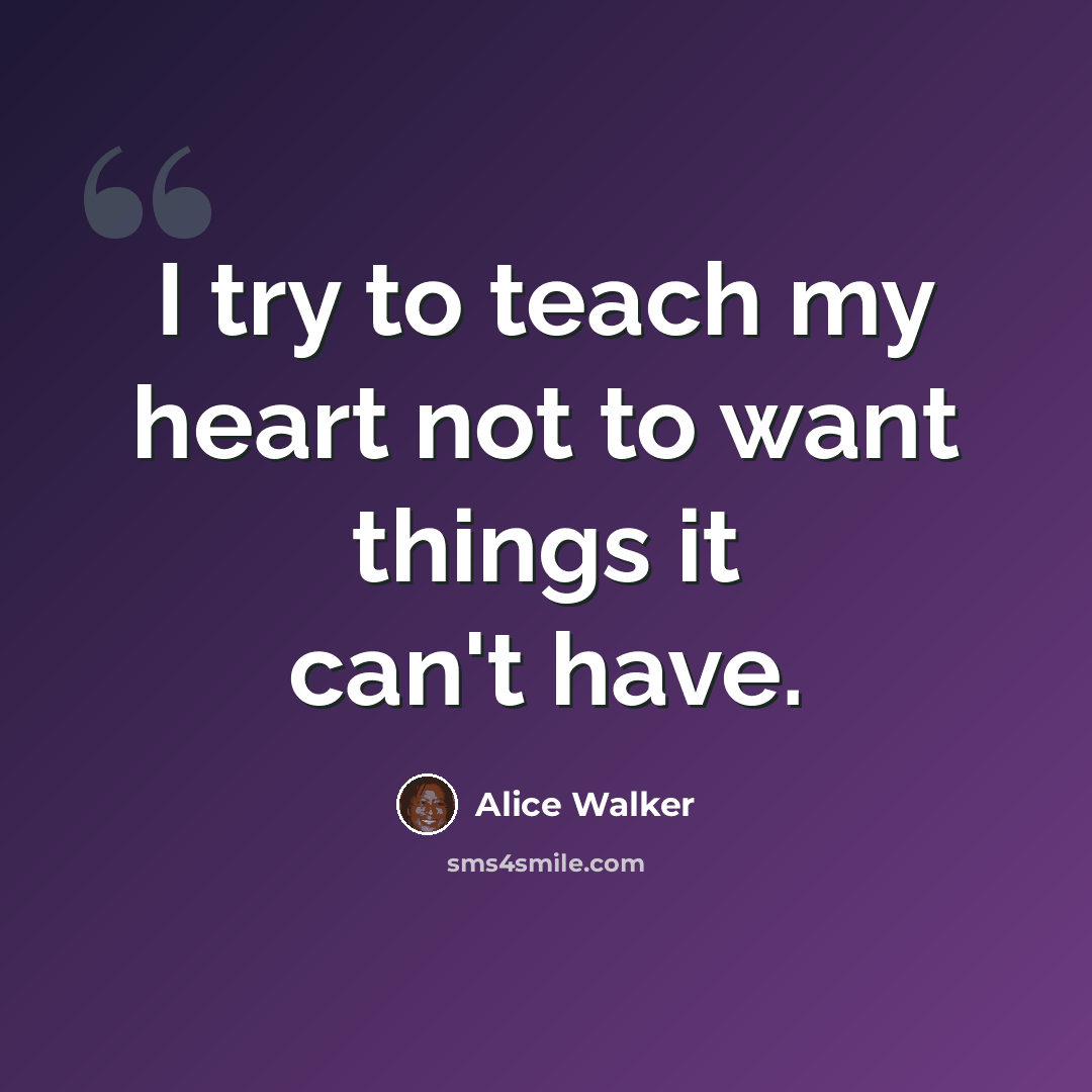 “I try to teach my heart not to want things it can't have.” quote by Alice Walker
