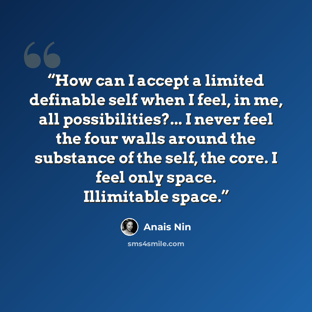 “How can I accept a limited definable self when I feel, in me, all possibilities?... I never feel the four walls around the substance of the self, the core. I feel only space. Illimitable space.” quote by Anaïs Nin