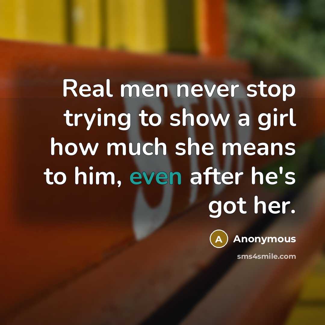 “Real men never stop trying to show a girl how much she means to him, even after he's got her.” quote by Anonymous